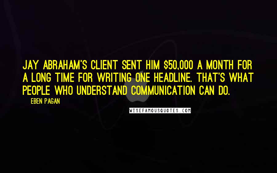 Eben Pagan Quotes: Jay Abraham's client sent him $50,000 a month for a long time for writing one headline. That's what people who understand communication can do.