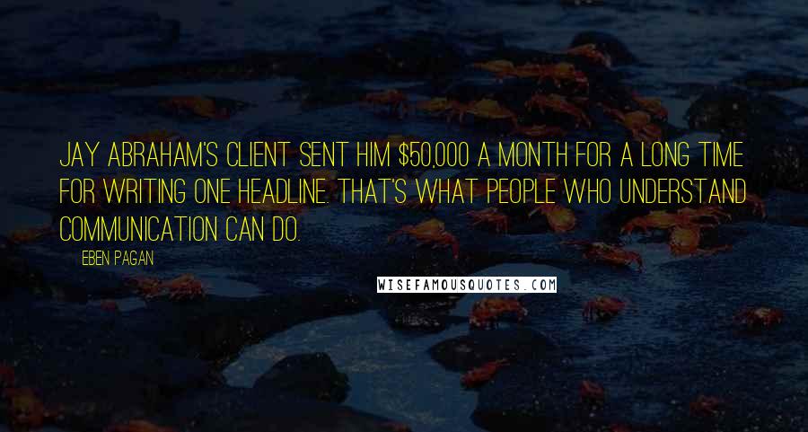 Eben Pagan Quotes: Jay Abraham's client sent him $50,000 a month for a long time for writing one headline. That's what people who understand communication can do.