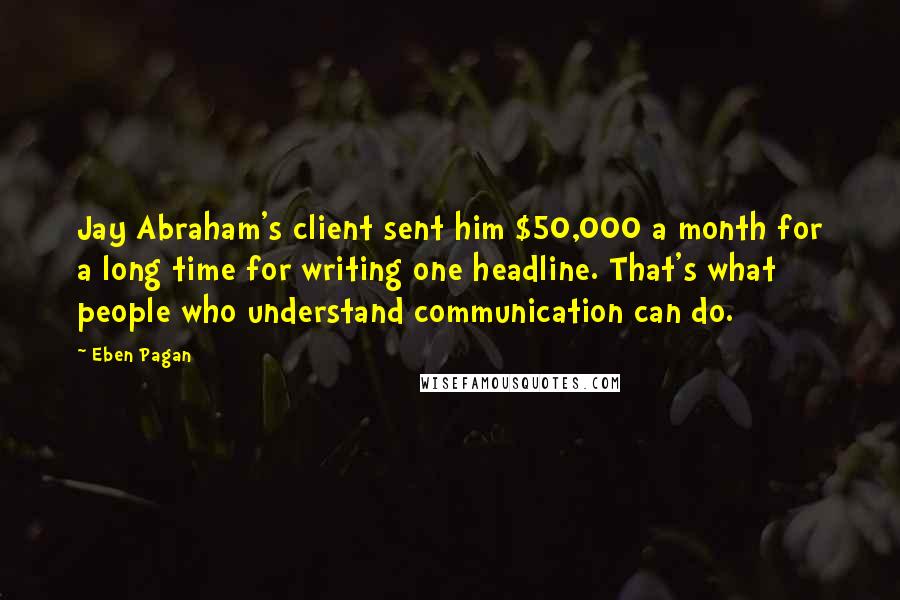 Eben Pagan Quotes: Jay Abraham's client sent him $50,000 a month for a long time for writing one headline. That's what people who understand communication can do.