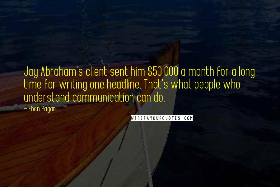 Eben Pagan Quotes: Jay Abraham's client sent him $50,000 a month for a long time for writing one headline. That's what people who understand communication can do.