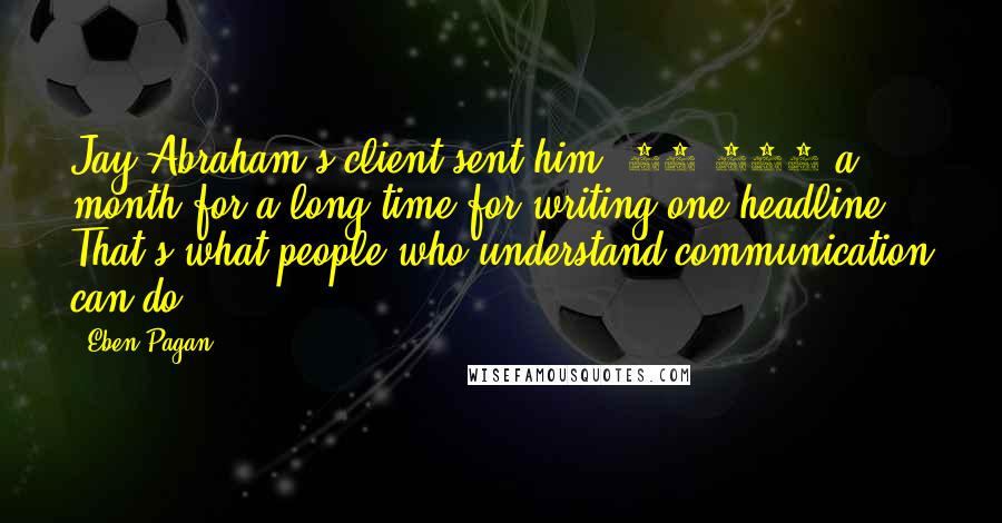 Eben Pagan Quotes: Jay Abraham's client sent him $50,000 a month for a long time for writing one headline. That's what people who understand communication can do.