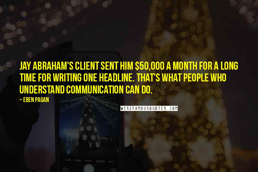 Eben Pagan Quotes: Jay Abraham's client sent him $50,000 a month for a long time for writing one headline. That's what people who understand communication can do.