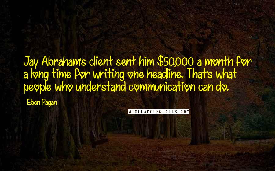 Eben Pagan Quotes: Jay Abraham's client sent him $50,000 a month for a long time for writing one headline. That's what people who understand communication can do.