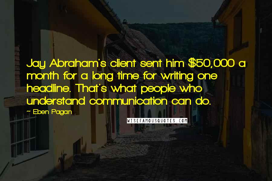 Eben Pagan Quotes: Jay Abraham's client sent him $50,000 a month for a long time for writing one headline. That's what people who understand communication can do.