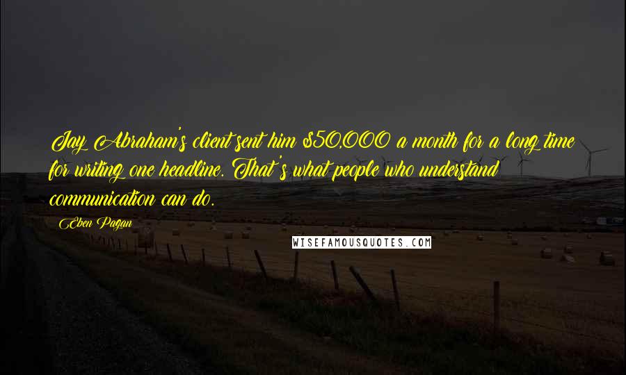 Eben Pagan Quotes: Jay Abraham's client sent him $50,000 a month for a long time for writing one headline. That's what people who understand communication can do.