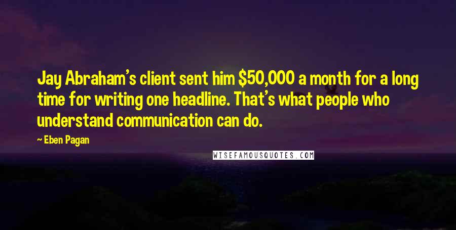 Eben Pagan Quotes: Jay Abraham's client sent him $50,000 a month for a long time for writing one headline. That's what people who understand communication can do.