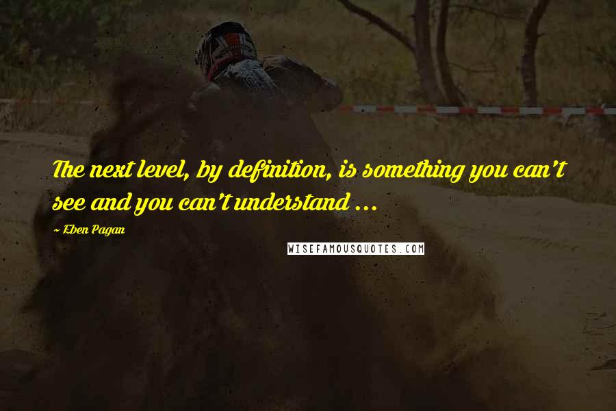 Eben Pagan Quotes: The next level, by definition, is something you can't see and you can't understand ...