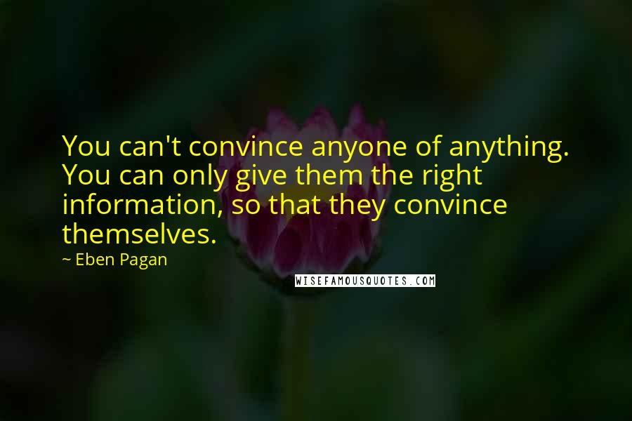 Eben Pagan Quotes: You can't convince anyone of anything. You can only give them the right information, so that they convince themselves.