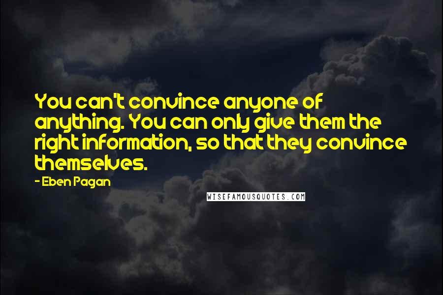 Eben Pagan Quotes: You can't convince anyone of anything. You can only give them the right information, so that they convince themselves.