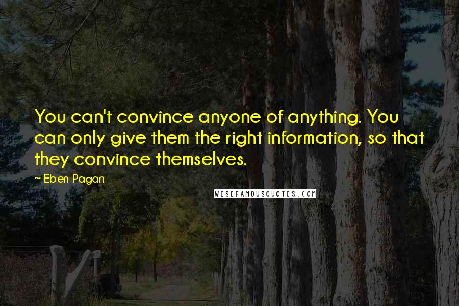 Eben Pagan Quotes: You can't convince anyone of anything. You can only give them the right information, so that they convince themselves.