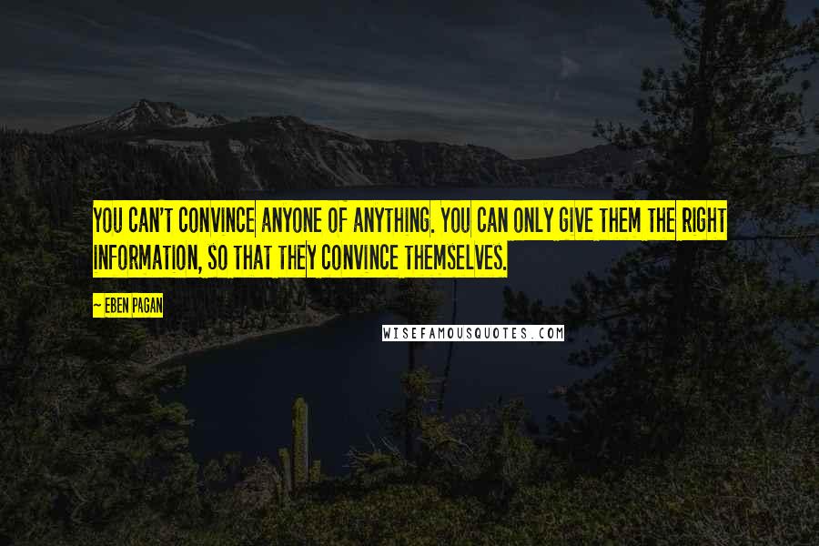 Eben Pagan Quotes: You can't convince anyone of anything. You can only give them the right information, so that they convince themselves.