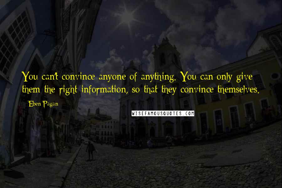 Eben Pagan Quotes: You can't convince anyone of anything. You can only give them the right information, so that they convince themselves.