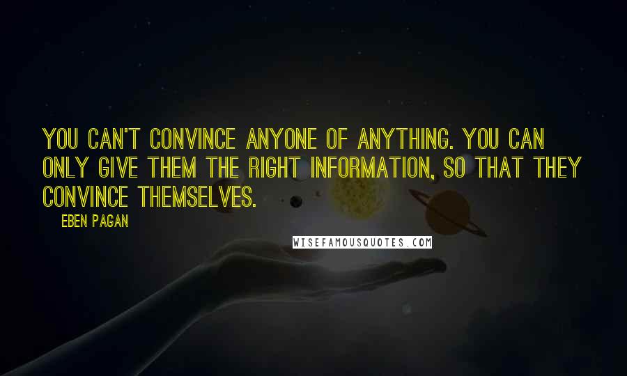 Eben Pagan Quotes: You can't convince anyone of anything. You can only give them the right information, so that they convince themselves.