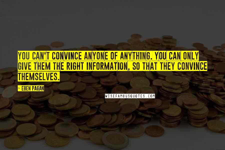 Eben Pagan Quotes: You can't convince anyone of anything. You can only give them the right information, so that they convince themselves.