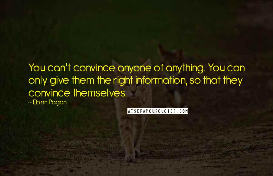 Eben Pagan Quotes: You can't convince anyone of anything. You can only give them the right information, so that they convince themselves.