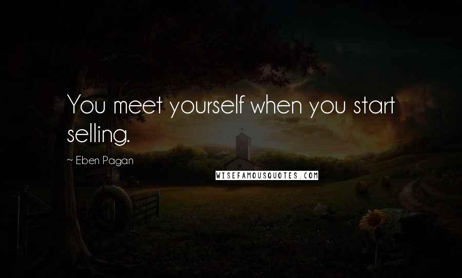 Eben Pagan Quotes: You meet yourself when you start selling.