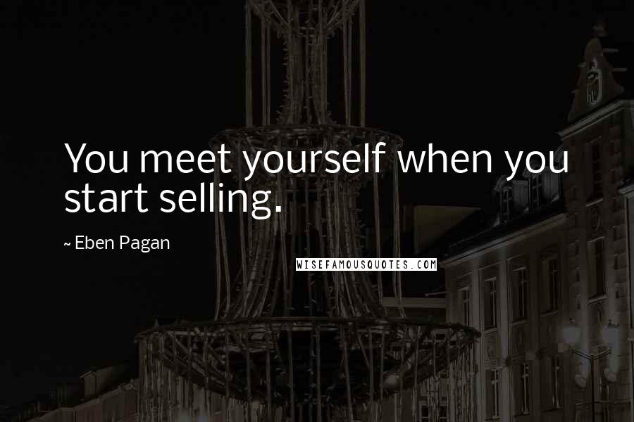 Eben Pagan Quotes: You meet yourself when you start selling.