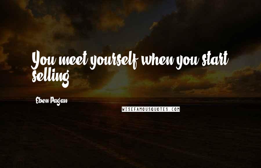 Eben Pagan Quotes: You meet yourself when you start selling.