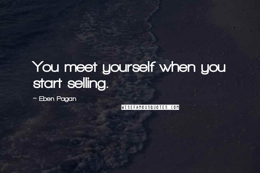 Eben Pagan Quotes: You meet yourself when you start selling.