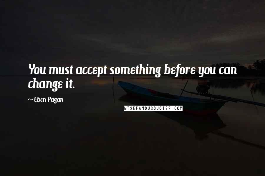 Eben Pagan Quotes: You must accept something before you can change it.