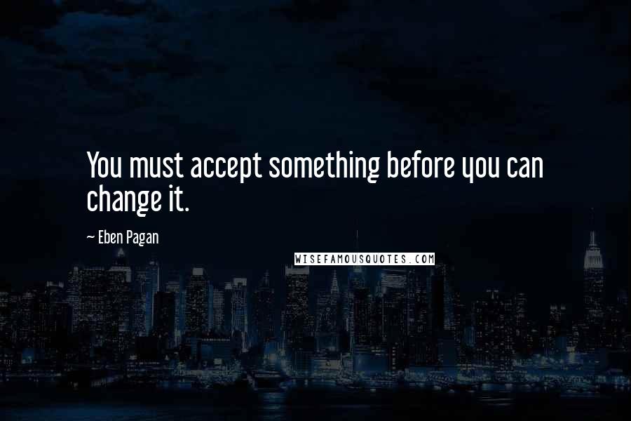 Eben Pagan Quotes: You must accept something before you can change it.