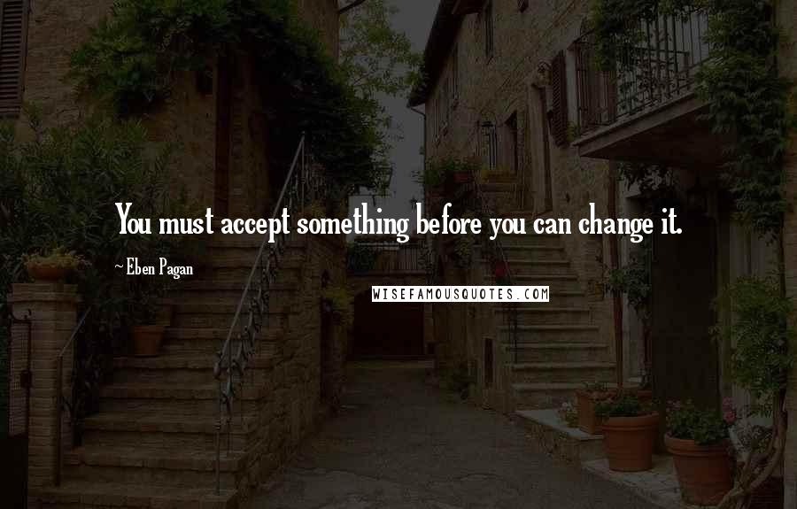 Eben Pagan Quotes: You must accept something before you can change it.