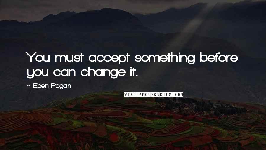 Eben Pagan Quotes: You must accept something before you can change it.