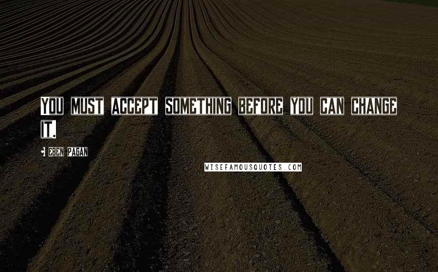 Eben Pagan Quotes: You must accept something before you can change it.