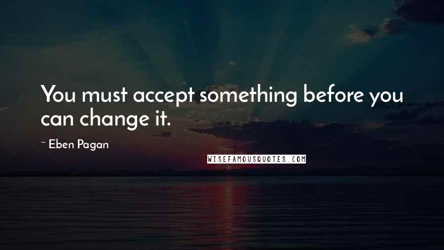 Eben Pagan Quotes: You must accept something before you can change it.