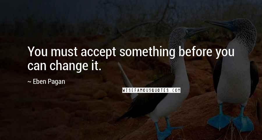 Eben Pagan Quotes: You must accept something before you can change it.