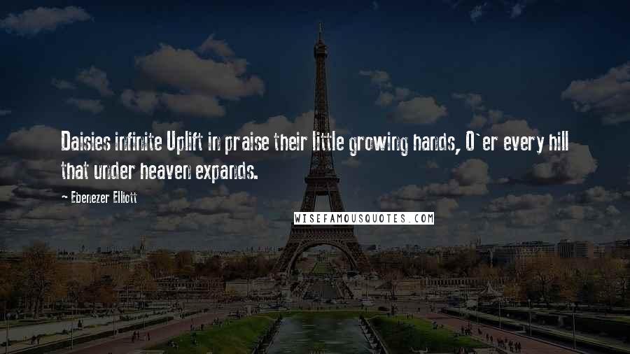 Ebenezer Elliott Quotes: Daisies infinite Uplift in praise their little growing hands, O'er every hill that under heaven expands.