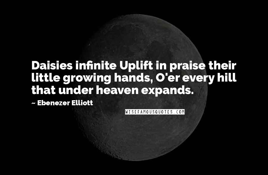 Ebenezer Elliott Quotes: Daisies infinite Uplift in praise their little growing hands, O'er every hill that under heaven expands.