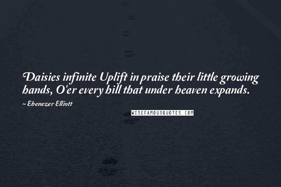 Ebenezer Elliott Quotes: Daisies infinite Uplift in praise their little growing hands, O'er every hill that under heaven expands.