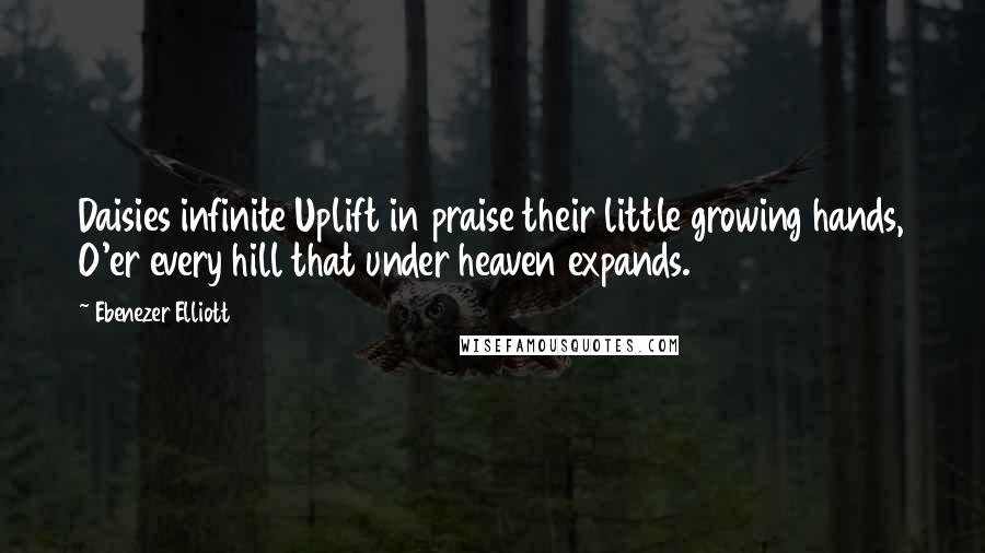 Ebenezer Elliott Quotes: Daisies infinite Uplift in praise their little growing hands, O'er every hill that under heaven expands.