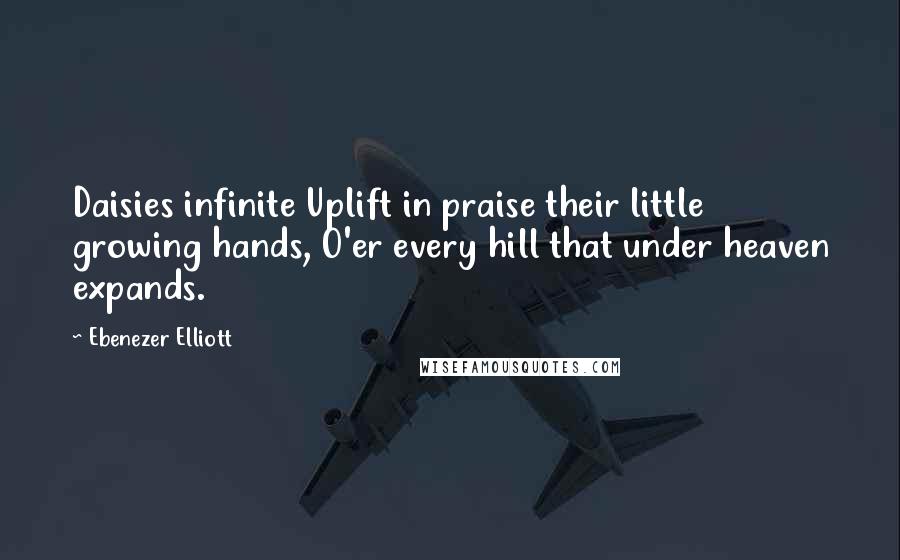 Ebenezer Elliott Quotes: Daisies infinite Uplift in praise their little growing hands, O'er every hill that under heaven expands.