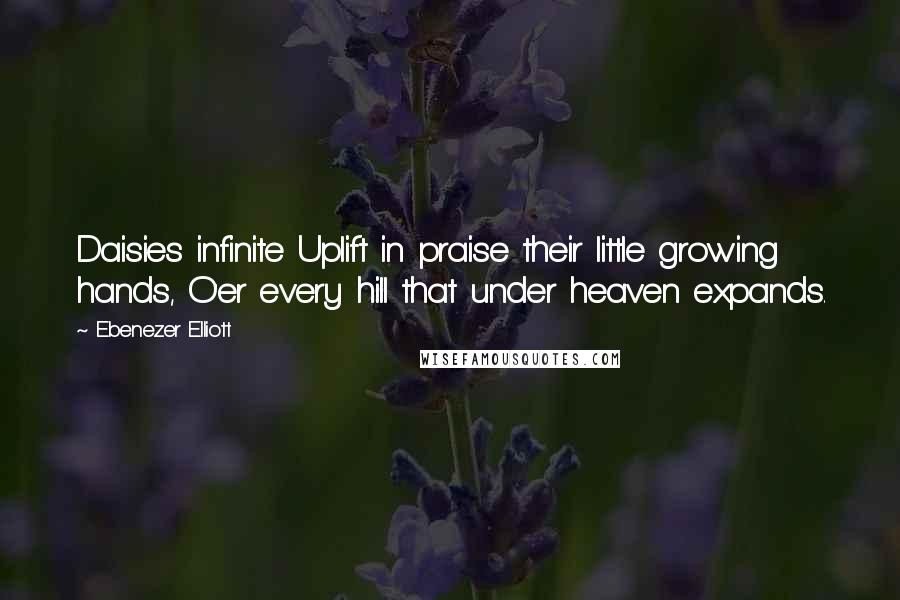 Ebenezer Elliott Quotes: Daisies infinite Uplift in praise their little growing hands, O'er every hill that under heaven expands.