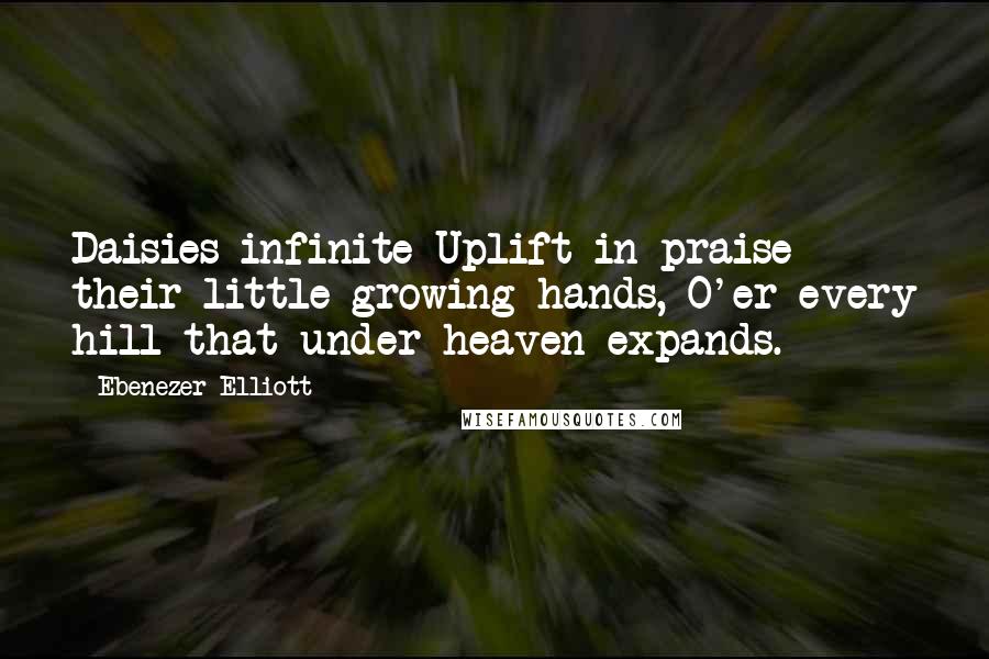 Ebenezer Elliott Quotes: Daisies infinite Uplift in praise their little growing hands, O'er every hill that under heaven expands.