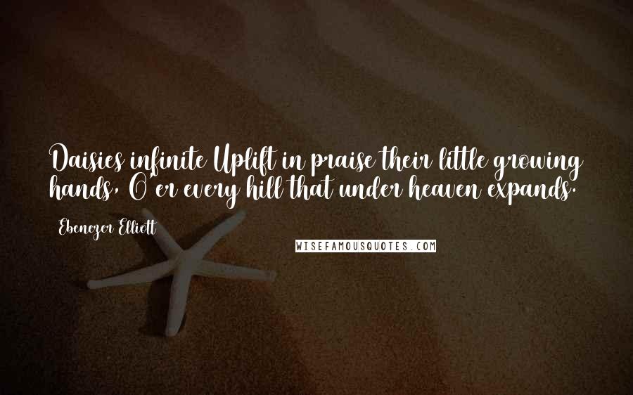 Ebenezer Elliott Quotes: Daisies infinite Uplift in praise their little growing hands, O'er every hill that under heaven expands.