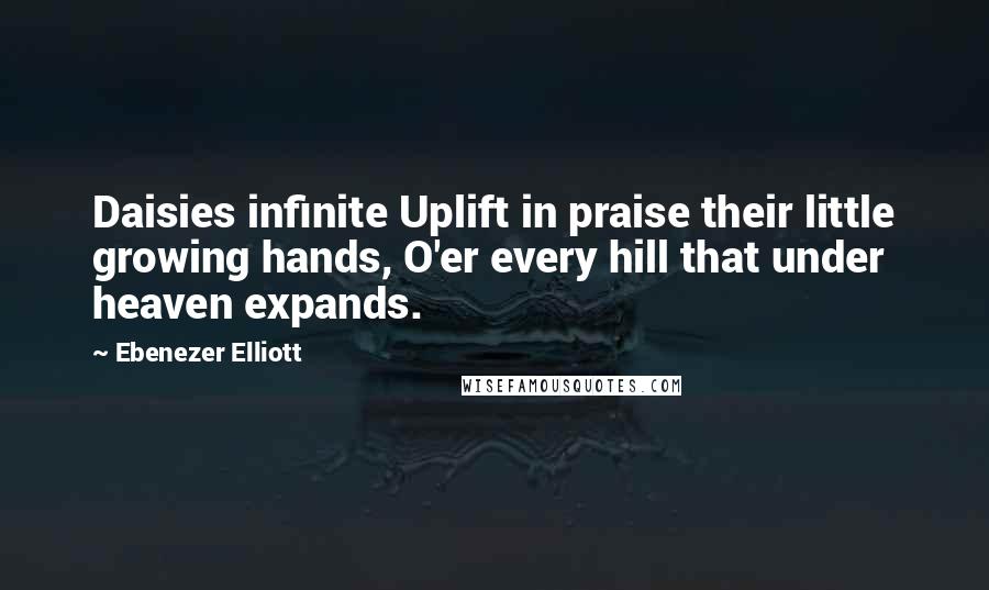 Ebenezer Elliott Quotes: Daisies infinite Uplift in praise their little growing hands, O'er every hill that under heaven expands.