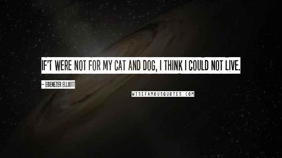 Ebenezer Elliott Quotes: If't were not for my cat and dog, I think I could not live.