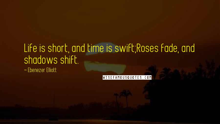 Ebenezer Elliott Quotes: Life is short, and time is swift;Roses fade, and shadows shift.