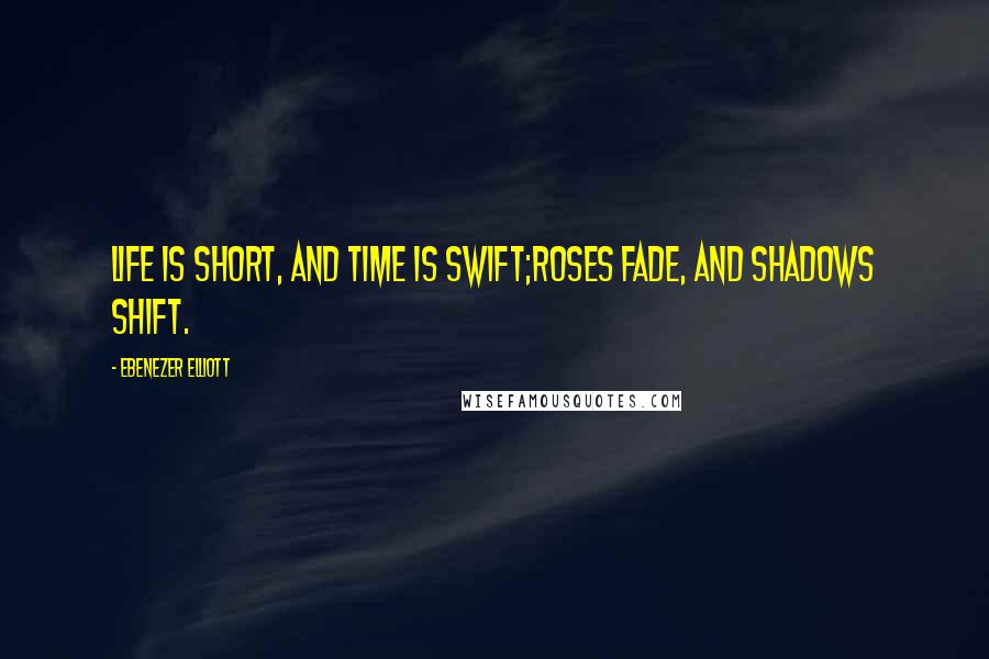 Ebenezer Elliott Quotes: Life is short, and time is swift;Roses fade, and shadows shift.