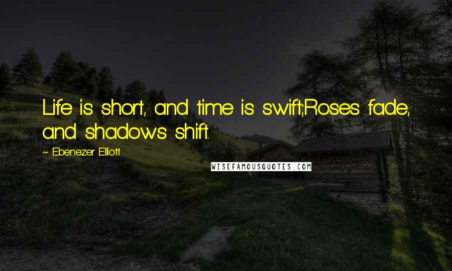 Ebenezer Elliott Quotes: Life is short, and time is swift;Roses fade, and shadows shift.
