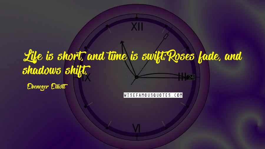 Ebenezer Elliott Quotes: Life is short, and time is swift;Roses fade, and shadows shift.