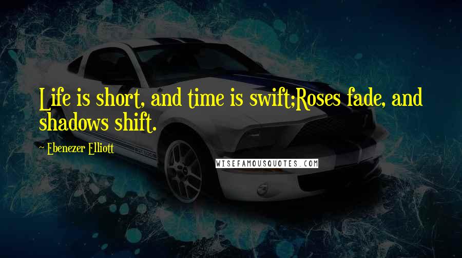 Ebenezer Elliott Quotes: Life is short, and time is swift;Roses fade, and shadows shift.