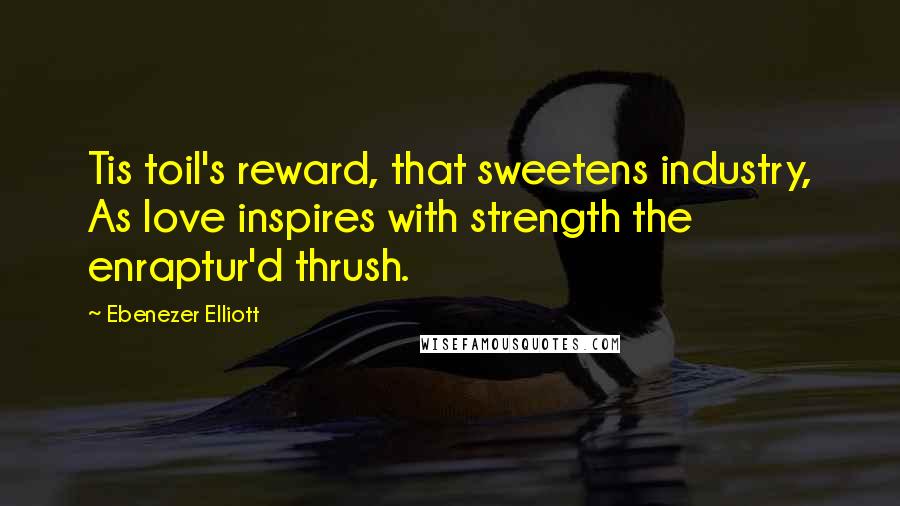 Ebenezer Elliott Quotes: Tis toil's reward, that sweetens industry, As love inspires with strength the enraptur'd thrush.