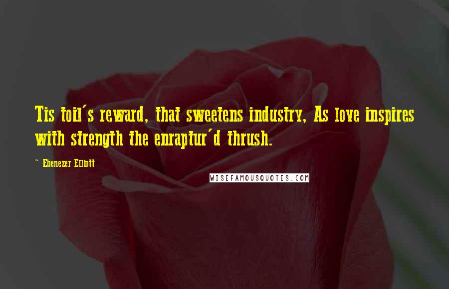 Ebenezer Elliott Quotes: Tis toil's reward, that sweetens industry, As love inspires with strength the enraptur'd thrush.