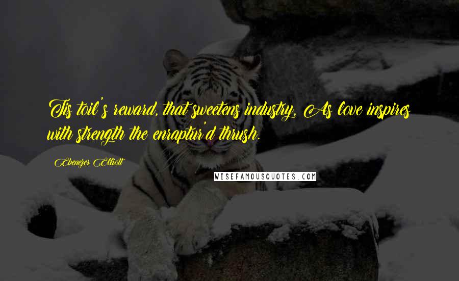 Ebenezer Elliott Quotes: Tis toil's reward, that sweetens industry, As love inspires with strength the enraptur'd thrush.