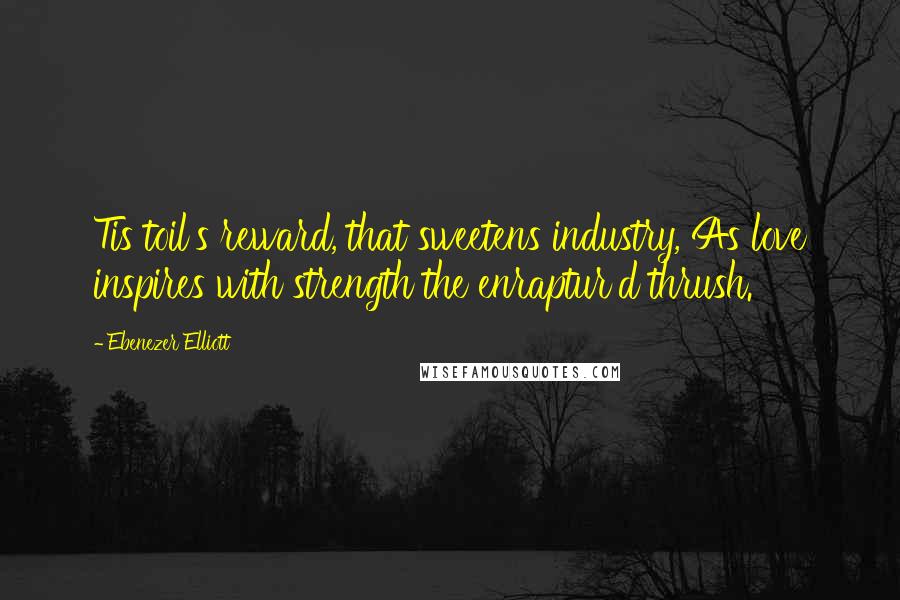 Ebenezer Elliott Quotes: Tis toil's reward, that sweetens industry, As love inspires with strength the enraptur'd thrush.