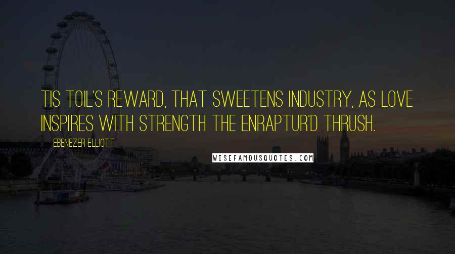 Ebenezer Elliott Quotes: Tis toil's reward, that sweetens industry, As love inspires with strength the enraptur'd thrush.